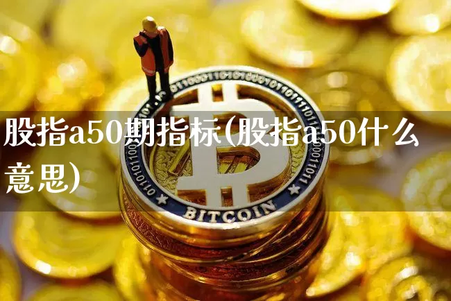 股指a50期指标(股指a50什么意思)_天然气期货_第1张_诸葛期货直播室 股指a50期指标(股指a50什么意思)_https://m.zghnxxa.com_天然气期货_第1张