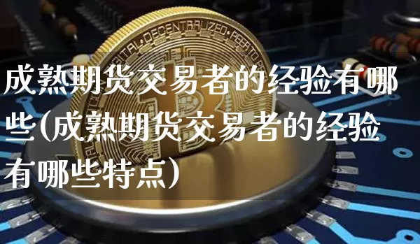 成熟期货交易者的经验有哪些(成熟期货交易者的经验有哪些特点)_https://m.zghnxxa.com_期货资讯_第1张