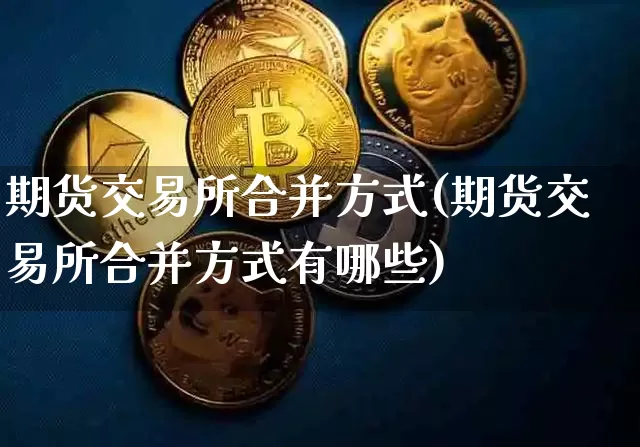 期货交易所合并方式(期货交易所合并方式有哪些)_https://m.zghnxxa.com_原油直播_第1张