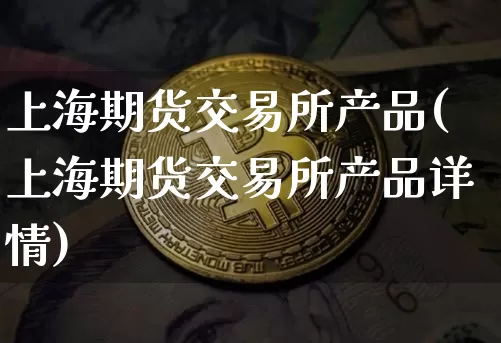 上海期货交易所产品(上海期货交易所产品详情)_https://m.zghnxxa.com_黄金直播_第1张