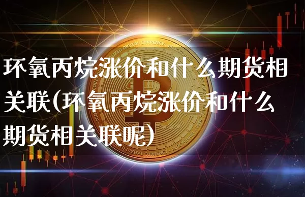 环氧丙烷涨价和什么期货相关联(环氧丙烷涨价和什么期货相关联呢)_https://m.zghnxxa.com_恒指期货_第1张