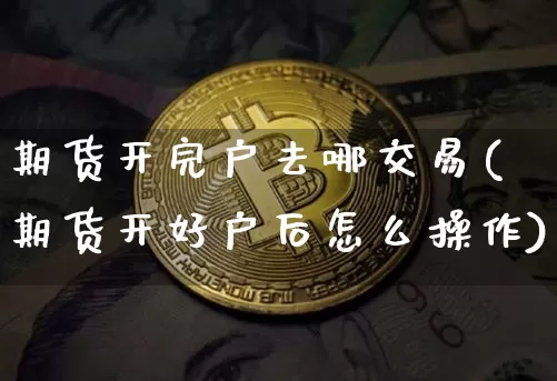 期货开完户去哪交易(期货开好户后怎么操作)_原油直播_第1张_诸葛期货直播室 期货开完户去哪交易(期货开好户后怎么操作)_https://m.zghnxxa.com_原油直播_第1张