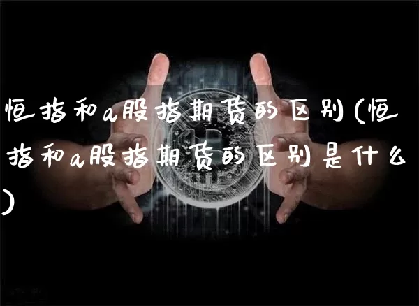 恒指和a股指期货的区别(恒指和a股指期货的区别是什么)_股指期货_第1张_诸葛期货直播室 恒指和a股指期货的区别(恒指和a股指期货的区别是什么)_https://m.zghnxxa.com_股指期货_第1张