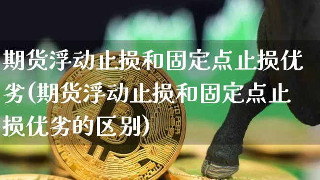 期货浮动止损和固定点止损优劣(期货浮动止损和固定点止损优劣的区别)_黄金直播_第1张_诸葛期货直播室 期货浮动止损和固定点止损优劣(期货浮动止损和固定点止损优劣的区别)_https://m.zghnxxa.com_黄金直播_第1张