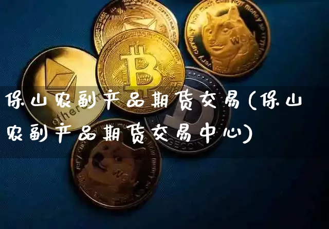 保山农副产品期货交易(保山农副产品期货交易中心)_https://m.zghnxxa.com_股指期货_第1张