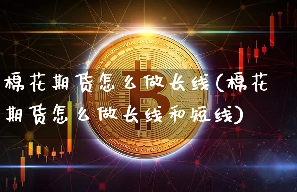 棉花期货怎么做长线(棉花期货怎么做长线和短线)_https://m.zghnxxa.com_恒指期货_第1张