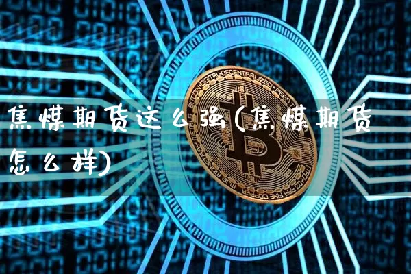 焦煤期货这么强(焦煤期货怎么样)_https://m.zghnxxa.com_期货资讯_第1张