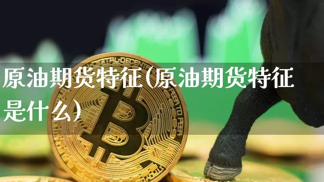 原油期货特征(原油期货特征是什么)_https://m.zghnxxa.com_原油直播_第1张