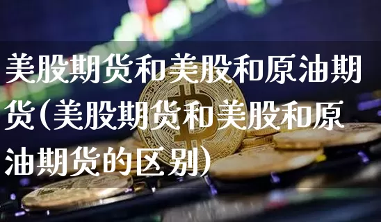 美股期货和美股和原油期货(美股期货和美股和原油期货的区别)_黄金直播_第1张_诸葛期货直播室 美股期货和美股和原油期货(美股期货和美股和原油期货的区别)_https://m.zghnxxa.com_黄金直播_第1张