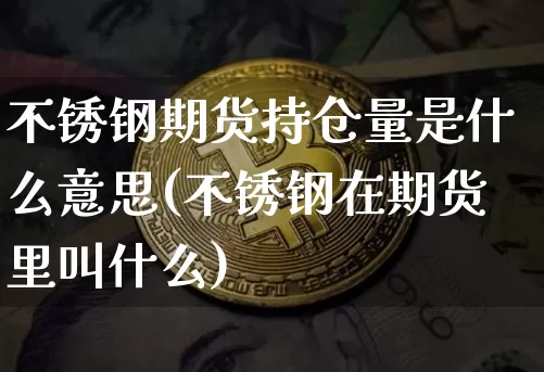 不锈钢期货持仓量是什么意思(不锈钢在期货里叫什么)_原油直播_第1张_诸葛期货直播室 不锈钢期货持仓量是什么意思(不锈钢在期货里叫什么)_https://m.zghnxxa.com_原油直播_第1张