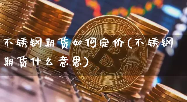 不锈钢期货如何定价(不锈钢期货什么意思)_https://m.zghnxxa.com_纳指期货_第1张