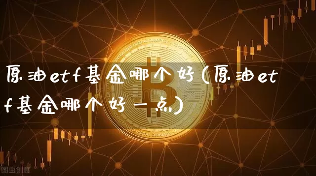 原油etf基金哪个好(原油etf基金哪个好一点)_股指期货_第1张_诸葛期货直播室 原油etf基金哪个好(原油etf基金哪个好一点)_https://m.zghnxxa.com_股指期货_第1张
