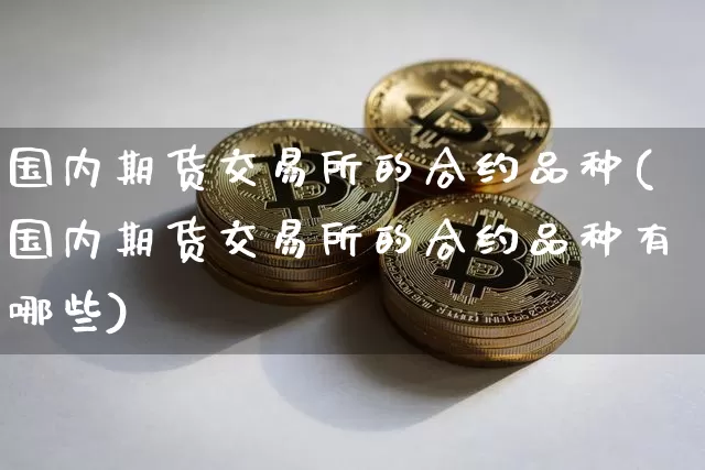 国内期货交易所的合约品种(国内期货交易所的合约品种有哪些)_期货资讯_第1张_诸葛期货直播室 国内期货交易所的合约品种(国内期货交易所的合约品种有哪些)_https://m.zghnxxa.com_期货资讯_第1张