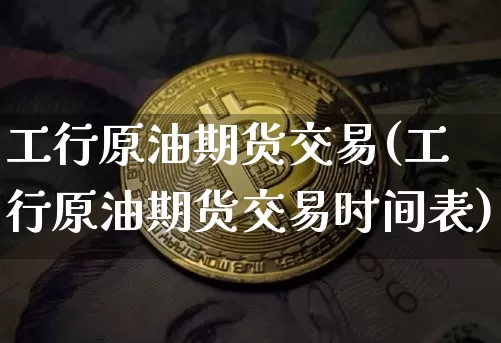 工行原油期货交易(工行原油期货交易时间表)_https://m.zghnxxa.com_天然气期货_第1张