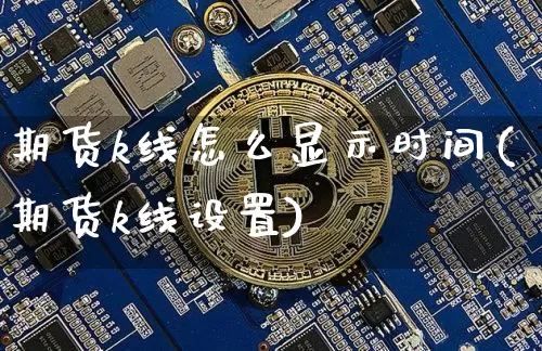 期货k线怎么显示时间(期货k线设置)_https://m.zghnxxa.com_原油直播_第1张