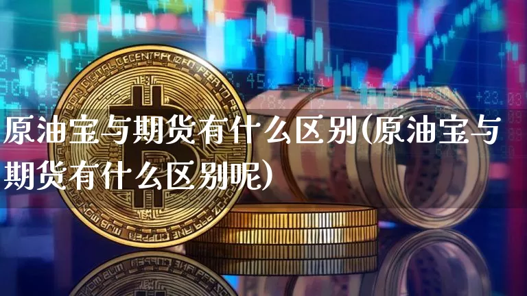 原油宝与期货有什么区别(原油宝与期货有什么区别呢)_https://m.zghnxxa.com_期货资讯_第1张