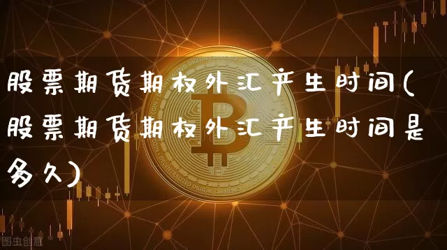 股票期货期权外汇产生时间(股票期货期权外汇产生时间是多久)_https://m.zghnxxa.com_黄金直播_第1张