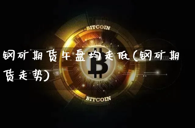 钢矿期货午盘均走低(钢矿期货走势)_黄金直播_第1张_诸葛期货直播室 钢矿期货午盘均走低(钢矿期货走势)_https://m.zghnxxa.com_黄金直播_第1张