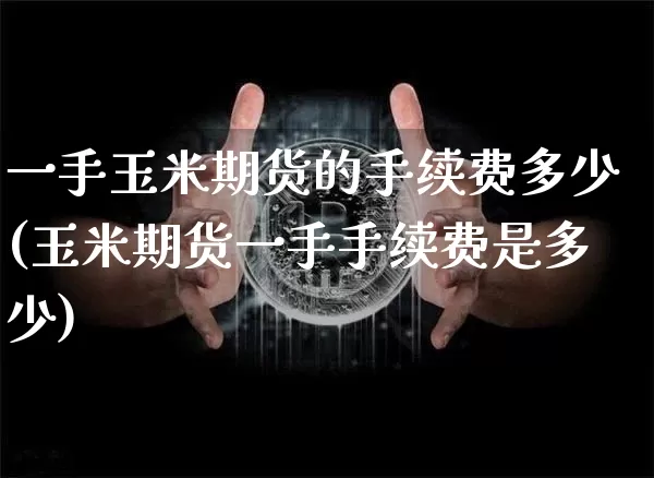 一手玉米期货的手续费多少(玉米期货一手手续费是多少)_https://m.zghnxxa.com_天然气期货_第1张