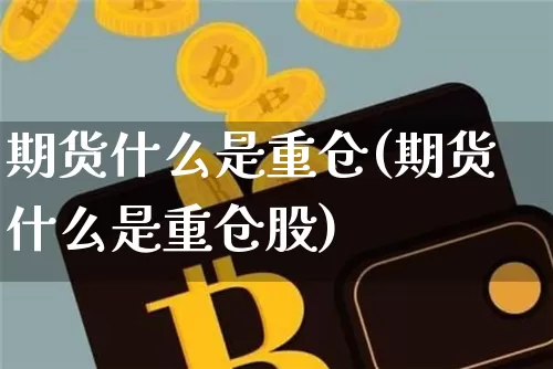 期货什么是重仓(期货什么是重仓股)_https://m.zghnxxa.com_期货资讯_第1张