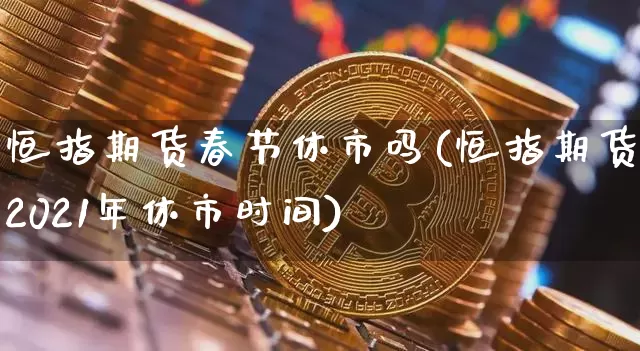 恒指期货春节休市吗(恒指期货2021年休市时间)_https://m.zghnxxa.com_股指期货_第1张
