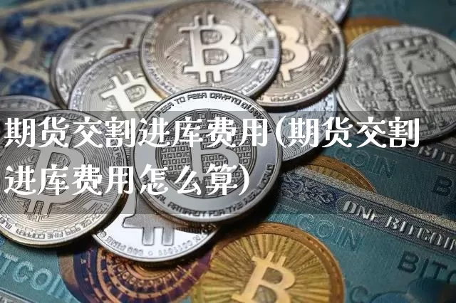 期货交割进库费用(期货交割进库费用怎么算)_纳指期货_第1张_诸葛期货直播室 期货交割进库费用(期货交割进库费用怎么算)_https://m.zghnxxa.com_纳指期货_第1张