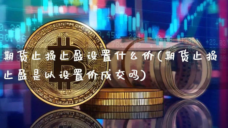 期货止损止盈设置什么价(期货止损止盈是以设置价成交吗)_https://m.zghnxxa.com_原油直播_第1张