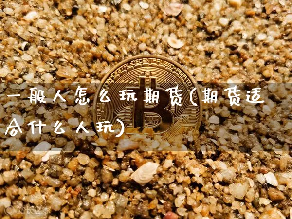一般人怎么玩期货(期货适合什么人玩)_https://m.zghnxxa.com_黄金直播_第1张