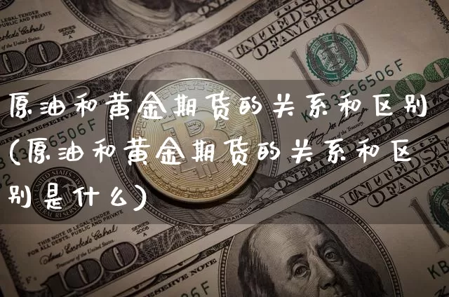 原油和黄金期货的关系和区别(原油和黄金期货的关系和区别是什么)_https://m.zghnxxa.com_原油直播_第1张