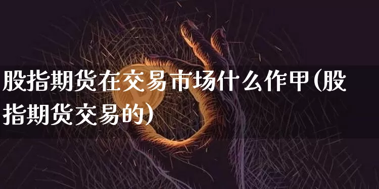 股指期货在交易市场什么作甲(股指期货交易的)_https://m.zghnxxa.com_天然气期货_第1张