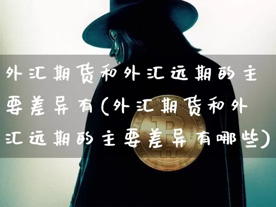 外汇期货和外汇远期的主要差异有(外汇期货和外汇远期的主要差异有哪些)_https://m.zghnxxa.com_股指期货_第1张
