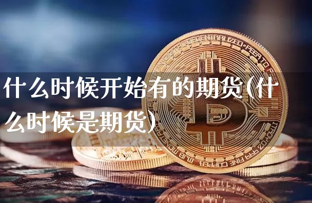 什么时候开始有的期货(什么时候是期货)_https://m.zghnxxa.com_恒指期货_第1张