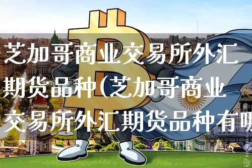 芝加哥商业交易所外汇期货品种(芝加哥商业交易所外汇期货品种有哪些)_https://m.zghnxxa.com_期货资讯_第1张