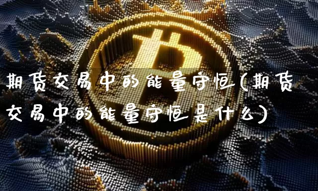 期货交易中的能量守恒(期货交易中的能量守恒是什么)_https://m.zghnxxa.com_期货资讯_第1张