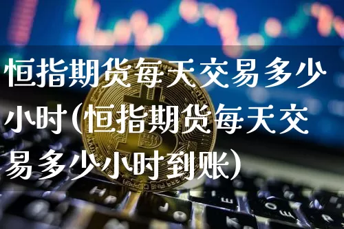 恒指期货每天交易多少小时(恒指期货每天交易多少小时到账)_https://m.zghnxxa.com_黄金直播_第1张