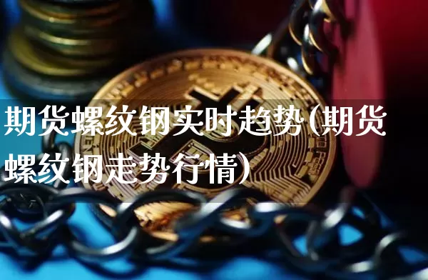期货螺纹钢实时趋势(期货螺纹钢走势行情)_https://m.zghnxxa.com_天然气期货_第1张