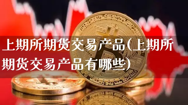 上期所期货交易产品(上期所期货交易产品有哪些)_https://m.zghnxxa.com_天然气期货_第1张