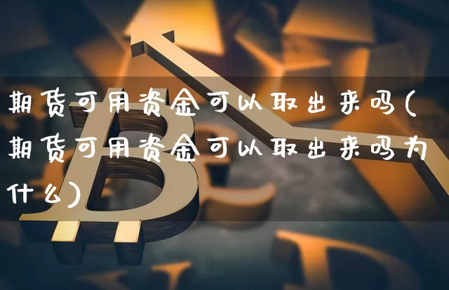 期货可用资金可以取出来吗(期货可用资金可以取出来吗为什么)_期货资讯_第1张_诸葛期货直播室 期货可用资金可以取出来吗(期货可用资金可以取出来吗为什么)_https://m.zghnxxa.com_期货资讯_第1张