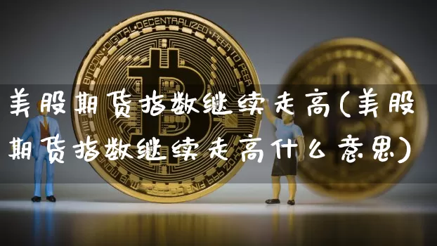 美股期货指数继续走高(美股期货指数继续走高什么意思)_https://m.zghnxxa.com_原油直播_第1张