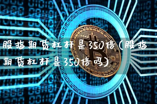 股指期货杠杆是350倍(股指期货杠杆是350倍吗)_https://m.zghnxxa.com_期货资讯_第1张