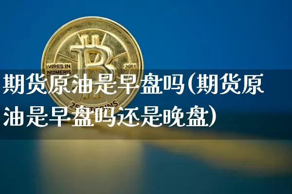 期货原油是早盘吗(期货原油是早盘吗还是晚盘)_https://m.zghnxxa.com_期货资讯_第1张