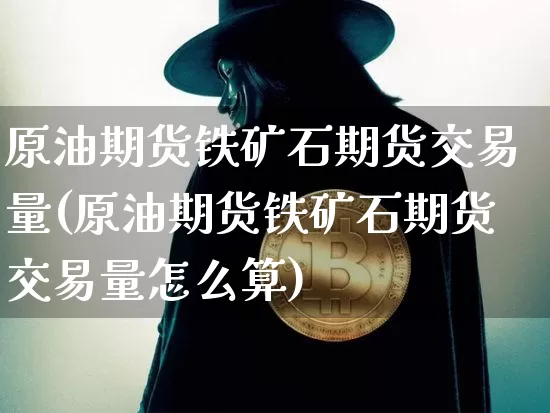原油期货铁矿石期货交易量(原油期货铁矿石期货交易量怎么算)_https://m.zghnxxa.com_纳指期货_第1张