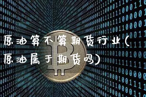 原油算不算期货行业(原油属于期货吗)_https://m.zghnxxa.com_股指期货_第1张