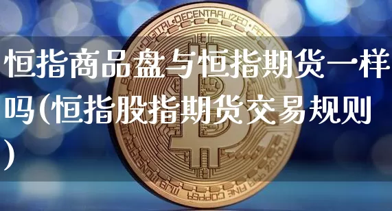 恒指商品盘与恒指期货一样吗(恒指股指期货交易规则)_https://m.zghnxxa.com_恒指期货_第1张