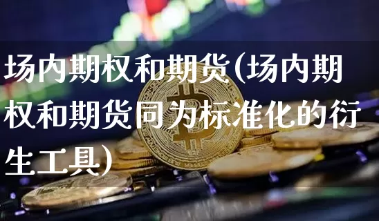 场内期权和期货(场内期权和期货同为标准化的衍生工具)_https://m.zghnxxa.com_恒指期货_第1张