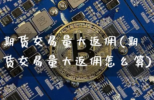 期货交易量大返佣(期货交易量大返佣怎么算)_https://m.zghnxxa.com_恒指期货_第1张