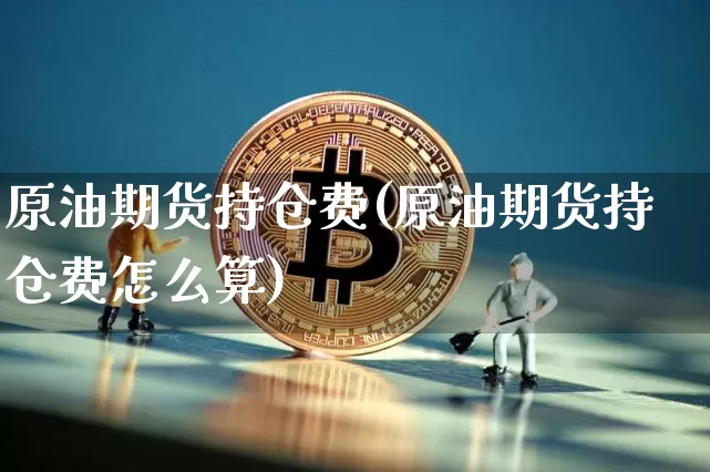 原油期货持仓费(原油期货持仓费怎么算)_https://m.zghnxxa.com_期货资讯_第1张