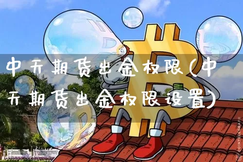 中天期货出金权限(中天期货出金权限设置)_https://m.zghnxxa.com_黄金直播_第1张