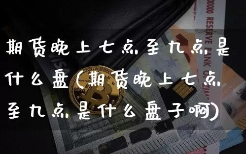 期货晚上七点至九点是什么盘(期货晚上七点至九点是什么盘子啊)_https://m.zghnxxa.com_股指期货_第1张