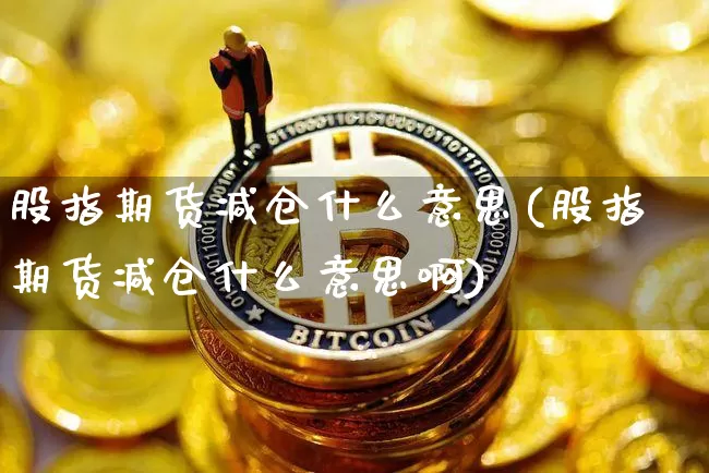 股指期货减仓什么意思(股指期货减仓什么意思啊)_https://m.zghnxxa.com_天然气期货_第1张